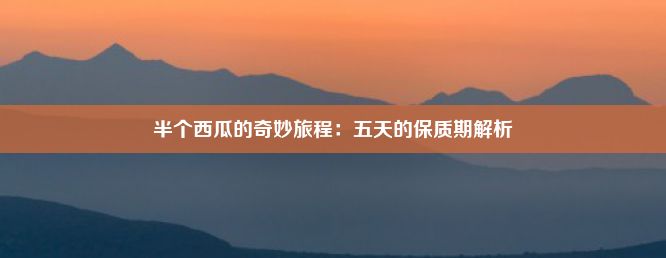 半个西瓜的奇妙旅程：五天的保质期解析