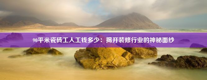 90平米瓷砖工人工钱多少：揭开装修行业的神秘面纱