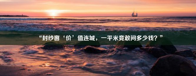 “封纱窗‘价’值连城，一平米竟敢问多少钱？”