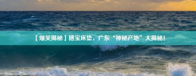 【爆笑揭秘】穗宝床垫，广东“神秘产地”大揭秘！