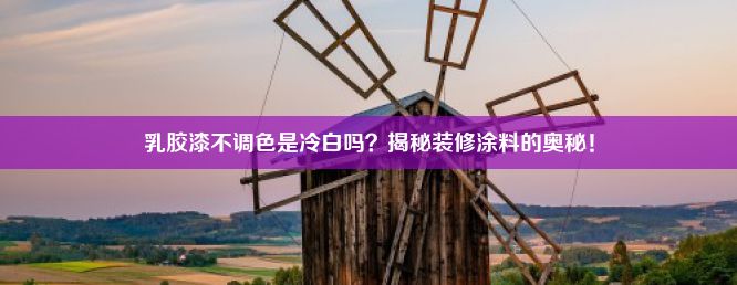 乳胶漆不调色是冷白吗？揭秘装修涂料的奥秘！