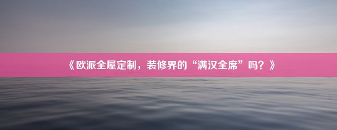 《欧派全屋定制，装修界的“满汉全席”吗？》