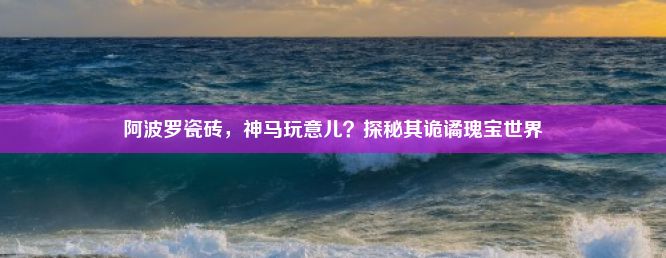 阿波罗瓷砖，神马玩意儿？探秘其诡谲瑰宝世界