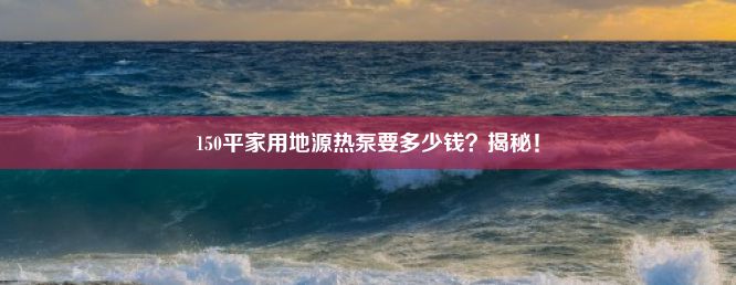 150平家用地源热泵要多少钱？揭秘！