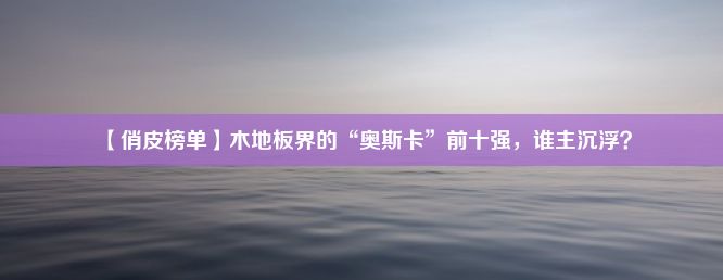 【俏皮榜单】木地板界的“奥斯卡”前十强，谁主沉浮？