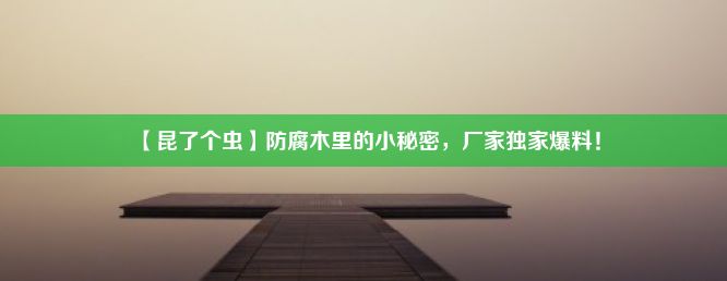 【昆了个虫】防腐木里的小秘密，厂家独家爆料！