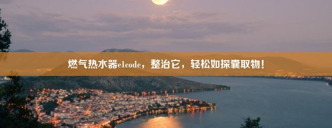 燃气热水器e1code，整治它，轻松如探囊取物！