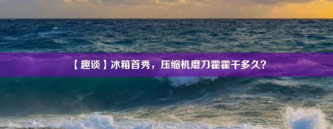 【趣谈】冰箱首秀，压缩机磨刀霍霍干多久？