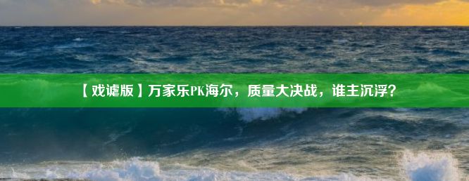 【戏谑版】万家乐PK海尔，质量大决战，谁主沉浮？