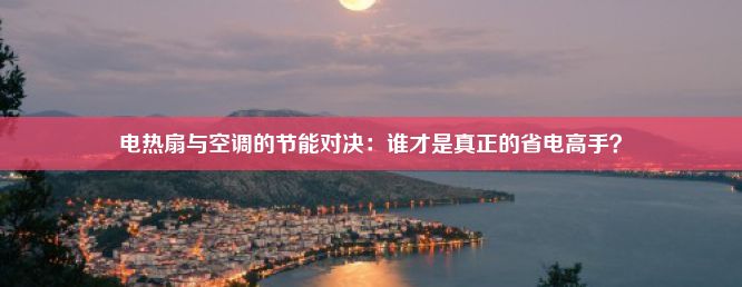 电热扇与空调的节能对决：谁才是真正的省电高手？