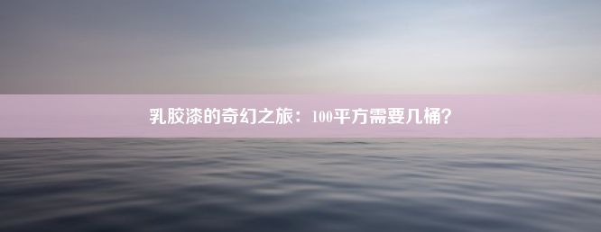 乳胶漆的奇幻之旅：100平方需要几桶？