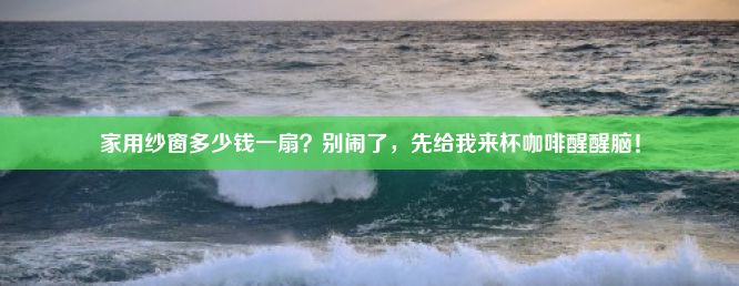 家用纱窗多少钱一扇？别闹了，先给我来杯咖啡醒醒脑！