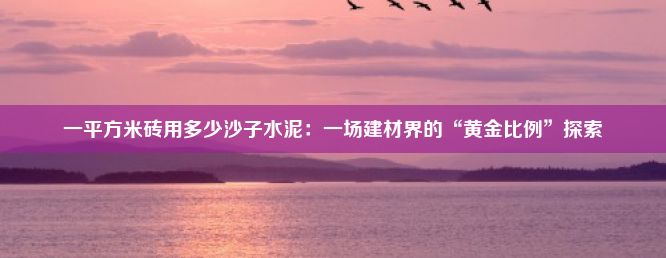 一平方米砖用多少沙子水泥：一场建材界的“黄金比例”探索