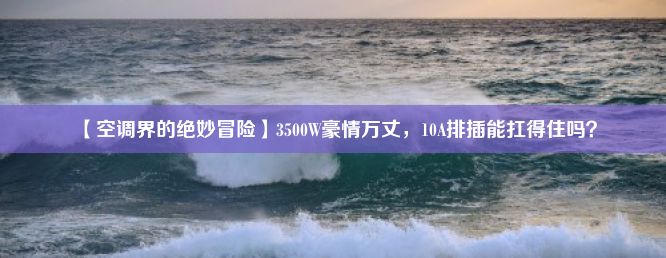 【空调界的绝妙冒险】3500W豪情万丈，10A排插能扛得住吗？