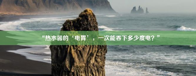 “热水器的‘电胃’，一次能吞下多少度电？”