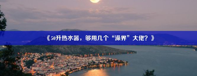 《50升热水器，够用几个“澡界”大佬？》