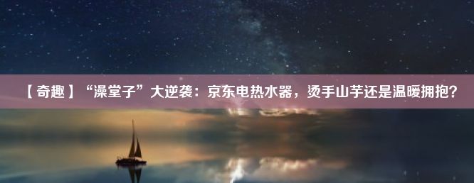 【奇趣】“澡堂子”大逆袭：京东电热水器，烫手山芋还是温暖拥抱？