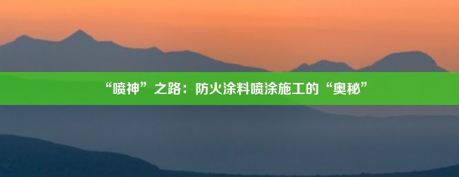 “喷神”之路：防火涂料喷涂施工的“奥秘”