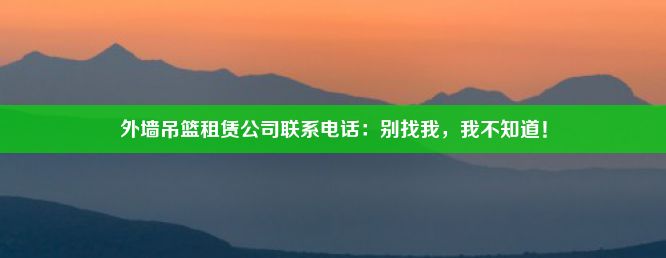 外墙吊篮租赁公司联系电话：别找我，我不知道！