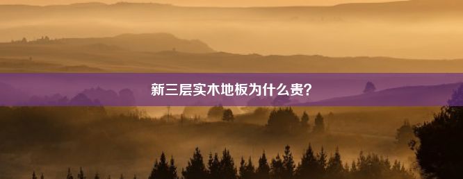 新三层实木地板为什么贵？