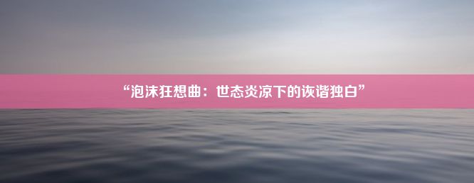 “泡沫狂想曲：世态炎凉下的诙谐独白”