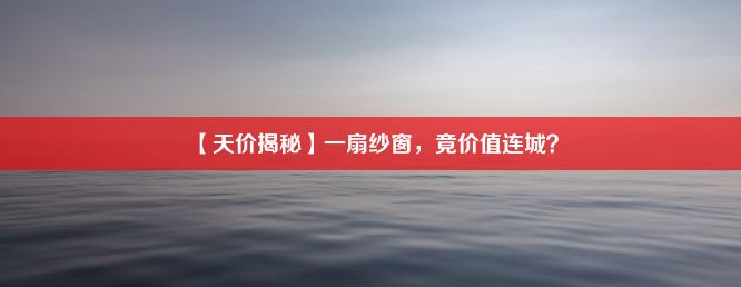 【天价揭秘】一扇纱窗，竟价值连城？