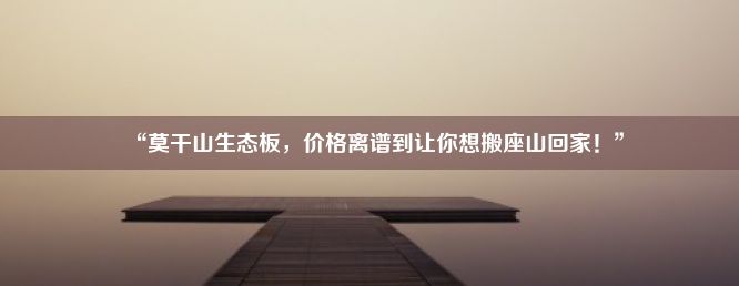 “莫干山生态板，价格离谱到让你想搬座山回家！”