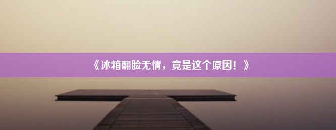 《冰箱翻脸无情，竟是这个原因！》