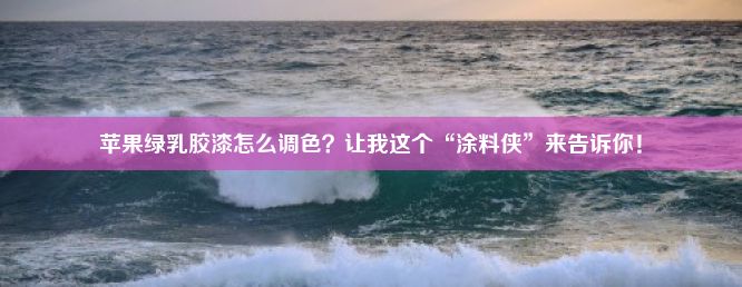 苹果绿乳胶漆怎么调色？让我这个“涂料侠”来告诉你！