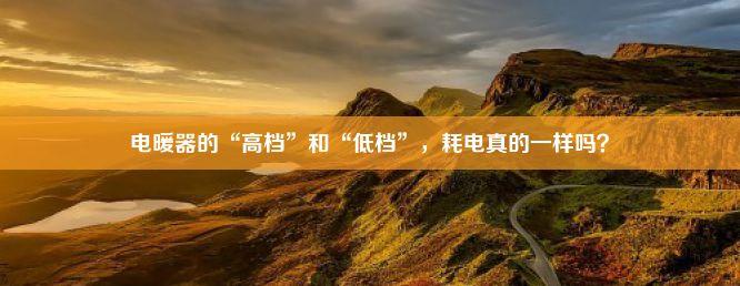 电暖器的“高档”和“低档”，耗电真的一样吗？