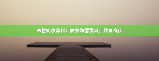 西哲防水涂料：质量如雷贯耳，效果奇佳