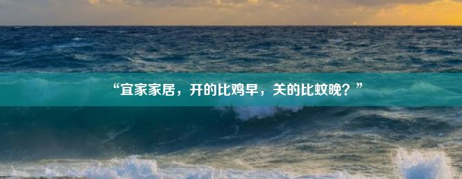 “宜家家居，开的比鸡早，关的比蚊晚？”