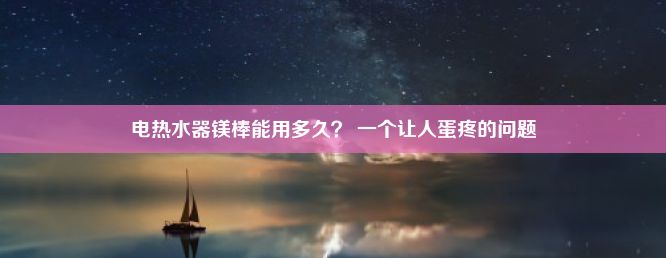 电热水器镁棒能用多久？ 一个让人蛋疼的问题