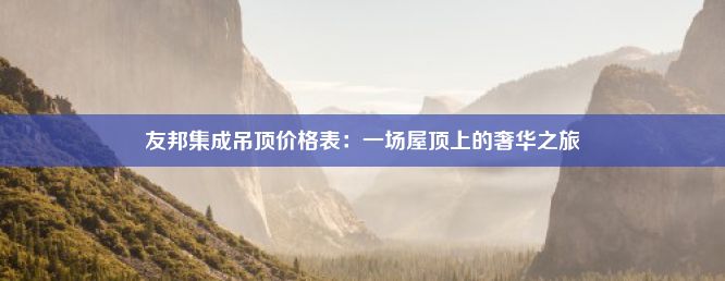 友邦集成吊顶价格表：一场屋顶上的奢华之旅