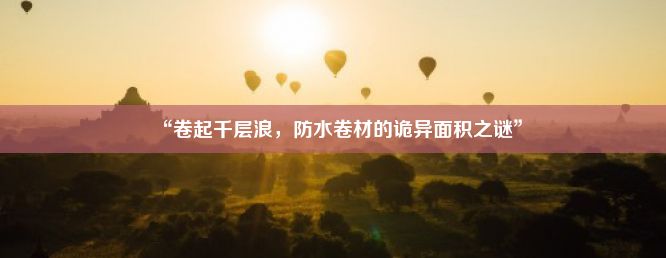 “卷起千层浪，防水卷材的诡异面积之谜”