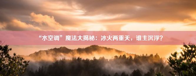 “水空调”魔法大揭秘：冰火两重天，谁主沉浮？