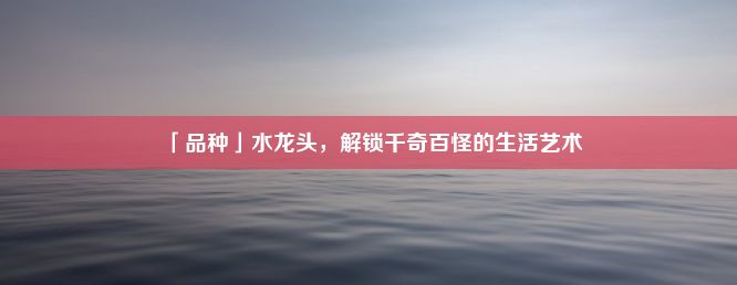 「品种」水龙头，解锁千奇百怪的生活艺术