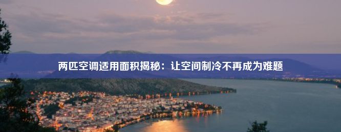 两匹空调适用面积揭秘：让空间制冷不再成为难题