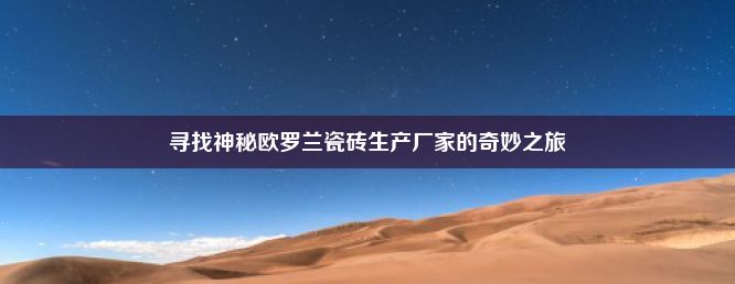 寻找神秘欧罗兰瓷砖生产厂家的奇妙之旅