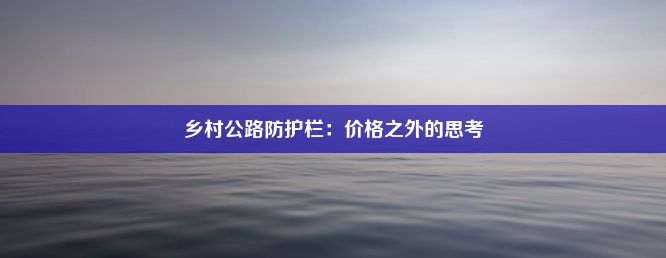 乡村公路防护栏：价格之外的思考