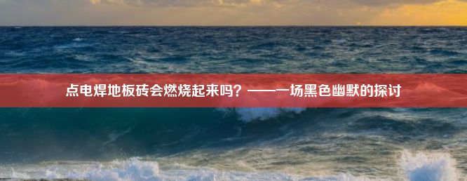 点电焊地板砖会燃烧起来吗？——一场黑色幽默的探讨