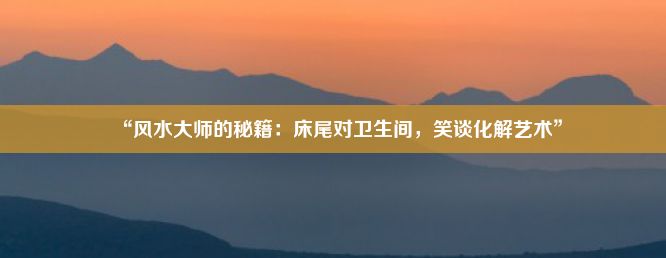 “风水大师的秘籍：床尾对卫生间，笑谈化解艺术”