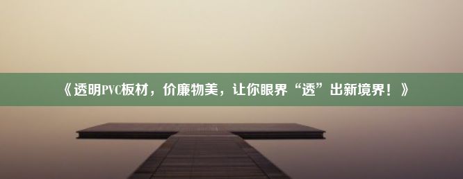 《透明PVC板材，价廉物美，让你眼界“透”出新境界！》