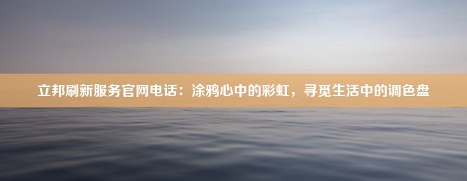 立邦刷新服务官网电话：涂鸦心中的彩虹，寻觅生活中的调色盘