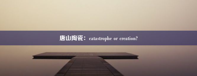 唐山陶瓷：catastrophe or creation?