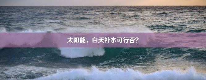 太阳能，白天补水可行否？