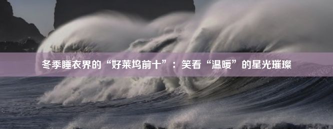 冬季睡衣界的“好莱坞前十”：笑看“温暖”的星光璀璨