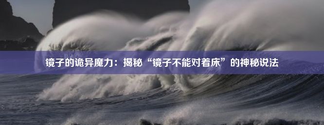 镜子的诡异魔力：揭秘“镜子不能对着床”的神秘说法