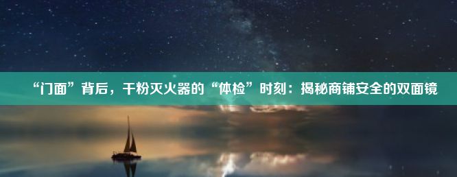 “门面”背后，干粉灭火器的“体检”时刻：揭秘商铺安全的双面镜