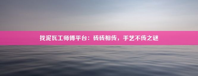 找泥瓦工师傅平台：砖砖相传，手艺不传之谜